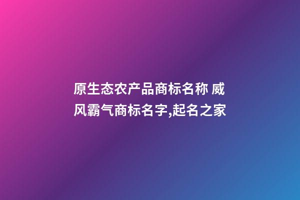 原生态农产品商标名称 威风霸气商标名字,起名之家-第1张-商标起名-玄机派